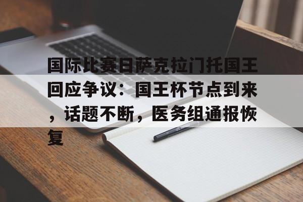 爱游戏官网-包含国际比赛日萨克拉门托国王回应争议：国王杯节点到来，话题不断，医务组通报恢复的词条