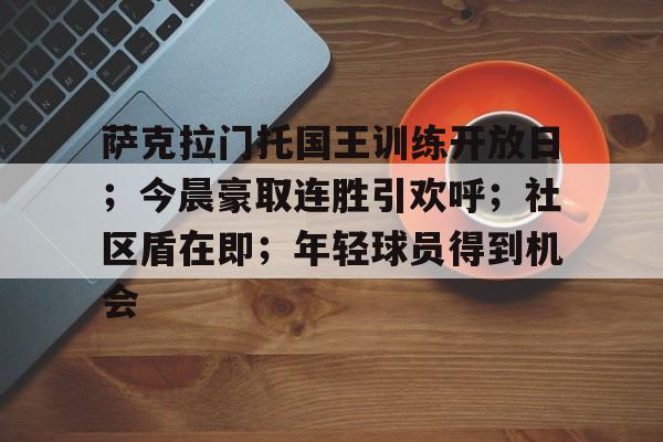 爱游戏体育-包含萨克拉门托国王训练开放日；今晨豪取连胜引欢呼；社区盾在即；年轻球员得到机会的词条